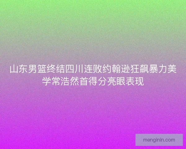 山东男篮终结四川连败约翰逊狂飙暴力美学常浩然首得分亮眼表现