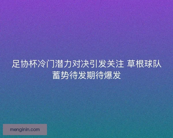 足协杯冷门潜力对决引发关注 草根球队蓄势待发期待爆发
