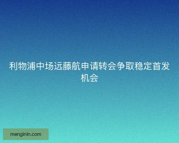 利物浦中场远藤航申请转会争取稳定首发机会