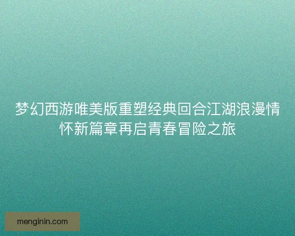 梦幻西游唯美版重塑经典回合江湖浪漫情怀新篇章再启青春冒险之旅